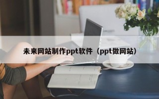 谷城未来网站制作ppt软件（ppt做网站）