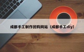 谷城成都手工制作团购网站（成都手工diy）