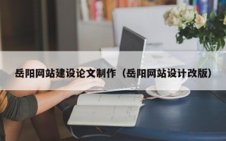 谷城岳阳网站建设论文制作（岳阳网站设计改版）