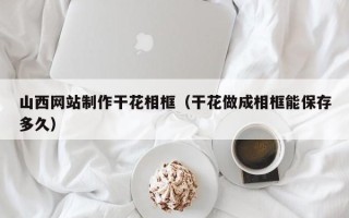 谷城山西网站制作干花相框（干花做成相框能保存多久）